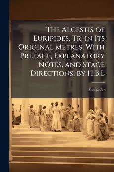 The Alcestis of Euripides Tr. in Its Original Metres With Preface Explanatory Notes and Stage Directions by H.B.L