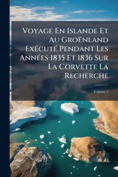 Voyage En Islande Et Au Groënland Exécuté Pendant Les Années 1835 Et 1836 Sur La Corvette La Recherche; Volume 2