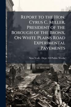 Report to the Hon. Cyrus C. Miller President of the Borough of the Bronx On White Plains Road Experimental Pavements