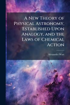 A New Theory of Physical Astronomy Established Upon Analogy and the Laws of Chemical Action