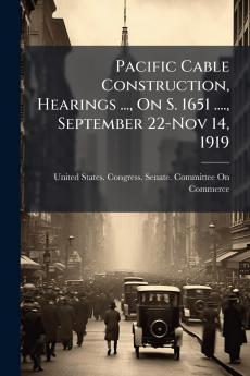 Pacific Cable Construction Hearings ... On S. 1651 .... September 22-Nov 14 1919