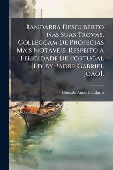 Bandarra Descuberto Nas Suas Trovas Collecçam De Profecias Mais Notaveis Respeito a Felicidade De Portugal [Ed. by Padre Gabriel João].