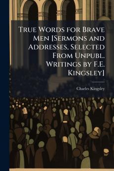 True Words for Brave Men [Sermons and Addresses Selected From Unpubl. Writings by F.E. Kingsley]