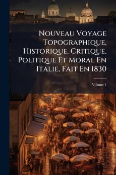Nouveau Voyage Topographique Historique Critique Politique Et Moral En Italie Fait En 1830; Volume 1