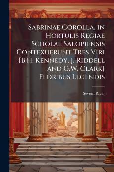Sabrinae Corolla in Hortulis Regiae Scholae Salopiensis Contexuerunt Tres Viri [B.H. Kennedy J. Riddell and G.W. Clark] Floribus Legendis