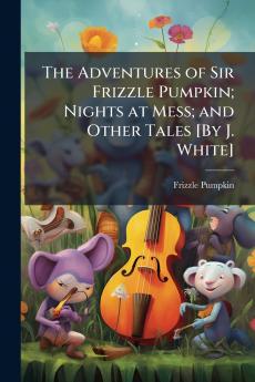 The Adventures of Sir Frizzle Pumpkin; Nights at Mess; and Other Tales [By J. White]