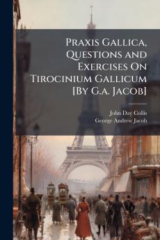 Praxis Gallica Questions and Exercises On Tirocinium Gallicum [By G.a. Jacob]