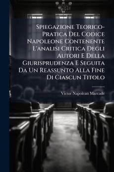 Spiegazione Teorico-Pratica Del Codice Napoleone Contenente L'analisi Critica Degli Autori E Della Giurisprudenza E Seguita Da Un Reassunto Alla Fine Di Ciascun Titolo