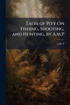 Tales of Pity On Fishing Shooting and Hunting by A.M.P