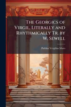 The Georgics of Virgil Literally and Rhythmically Tr. by W. Sewell