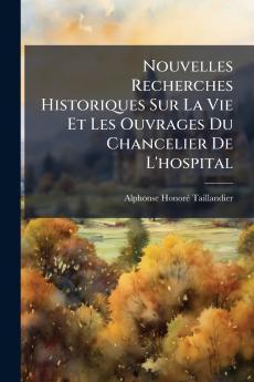 Nouvelles Recherches Historiques Sur La Vie Et Les Ouvrages Du Chancelier De L'hospital