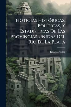 Noticias Históricas Políticas Y Estadísticas De Las Provincias Unidas Del Río De La Plata