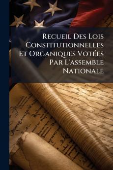 Recueil Des Lois Constitutionnelles Et Organiques Votées Par L'assemble Nationale