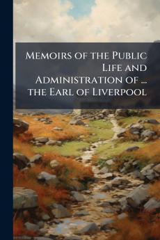 Memoirs of the Public Life and Administration of ... the Earl of Liverpool