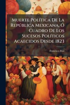 Muerte Política De La República Mexicana Ó Cuadro De Los Sucesos Políticos Acaecidos Desde 1823