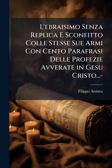 L'ebraisimo Senza Replica E Sconfitto Colle Stesse Sue Armi Con Cento Parafrasi Delle Profezie Avverate in Gesu Cristo...-