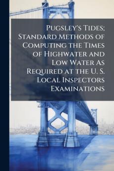 Pugsley's Tides; Standard Methods of Computing the Times of Highwater and Low Water As Required at the U. S. Local Inspectors Examinations