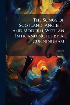 The Songs of Scotland Ancient and Modern; With an Intr. and Notes by A. Cunningham; Volume 3