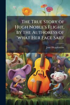 The True Story of Hugh Noble's Flight by the Authoress of 'what Her Face Said'