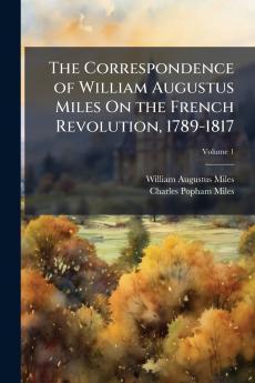 The Correspondence of William Augustus Miles On the French Revolution 1789-1817; Volume 1