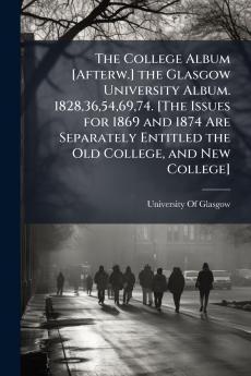 The College Album [Afterw.] the Glasgow University Album. 182836546974. [The Issues for 1869 and 1874 Are Separately Entitled the Old College and New College]