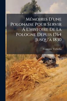 Mémoires D'une Polonaise Pour Servir Á L'histoire De La Pologne Depuis 1764 Jusqu'à 1830