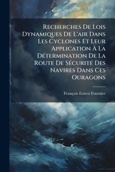 Recherches De Lois Dynamiques De L'air Dans Les Cyclones Et Leur Application À La Détermination De La Route De Sécurité Des Navires Dans Ces Ouragons