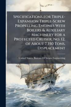 Specifications for Triple-Expansion Triple-Screw Propelling Engines With Boilers & Auxiliary Machinery for a Protected Cruiser No. 12 of About 7350 Tons Displacement
