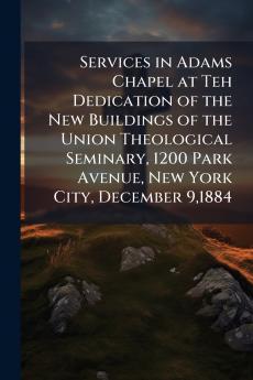 Services in Adams Chapel at Teh Dedication of the New Buildings of the Union Theological Seminary 1200 Park Avenue New York City December 91884