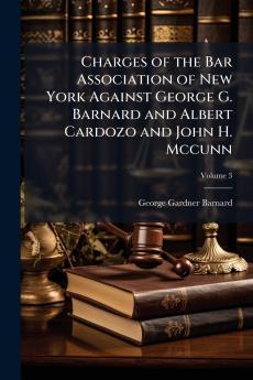 Charges of the Bar Association of New York Against George G. Barnard and Albert Cardozo and John H. Mccunn