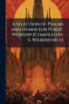 A Selection of Psalms and Hymns for Public Worship [Compiled by S. Wilberforce]