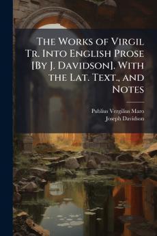 The Works of Virgil Tr. Into English Prose [By J. Davidson]. With the Lat. Text. and Notes