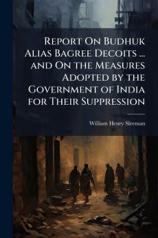 Report On Budhuk Alias Bagree Decoits ... and On the Measures Adopted by the Government of India for Their Suppression