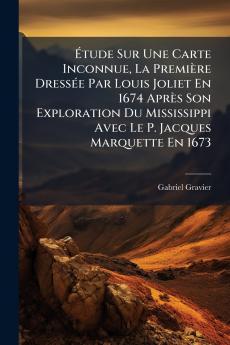 Étude Sur Une Carte Inconnue La Première Dressée Par Louis Joliet En 1674 Après Son Exploration Du Mississippi Avec Le P. Jacques Marquette En 1673
