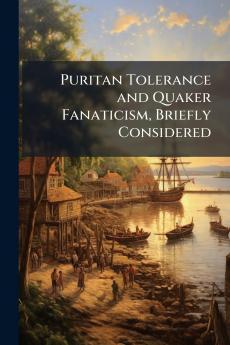 Puritan Tolerance and Quaker Fanaticism Briefly Considered