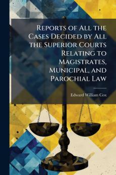 Reports of All the Cases Decided by All the Superior Courts Relating to Magistrates Municipal and Parochial Law