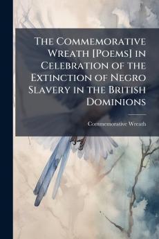 The Commemorative Wreath [Poems] in Celebration of the Extinction of Negro Slavery in the British Dominions