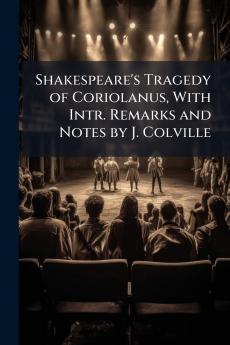 Shakespeare's Tragedy of Coriolanus With Intr. Remarks and Notes by J. Colville