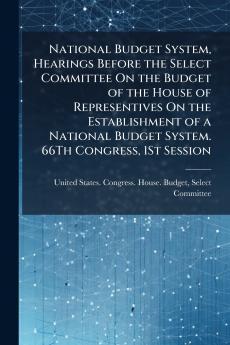 National Budget System Hearings Before the Select Committee On the Budget of the House of Representives On the Establishment of a National Budget System. 66Th Congress 1St Session