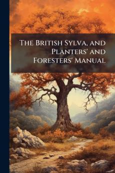 The British Sylva and Planters' and Foresters' Manual