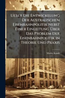 Ueber Die Entwickelung Der Australischen Eisenbahnpolitik Nebst Einer Einleitung Über Das Problem Der Eisenbahnpolitik in Theorie Und Praxis