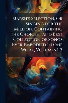 Marsh's Selection Or Singing for the Million Containing the Choicest and Best Collection of Songs Ever Embodied in One Work Volumes 1-3