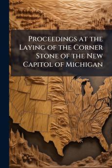 Proceedings at the Laying of the Corner Stone of the New Capitol of Michigan