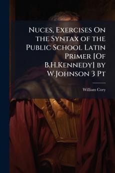 Nuces Exercises On the Syntax of the Public School Latin Primer [Of B.H.Kennedy] by W.Johnson 3 Pt