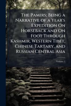 The Pamirs; Being a Narrative of a Year's Expedition On Horseback and On Foot Through Kashmir Western Tibet Chinese Tartary and Russian Central Asia; Volume 1