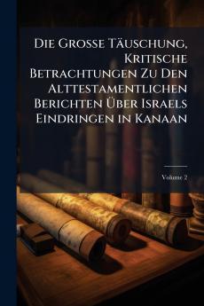 Die Grosse Täuschung Kritische Betrachtungen Zu Den Alttestamentlichen Berichten Über Israels Eindringen in Kanaan; Volume 2