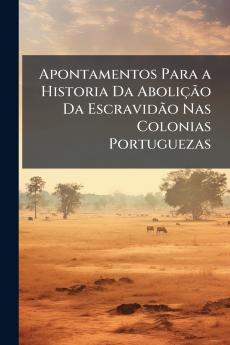 Apontamentos Para a Historia Da Abolição Da Escravidão Nas Colonias Portuguezas