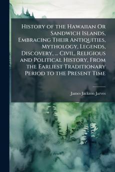 History of the Hawaiian Or Sandwich Islands Embracing Their Antiquities Mythology Legends Discovery ... Civil Religious and Political History From the Earliest Traditionary Period to the Present Time