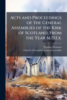 Acts and Proceedings of the General Assemblies of the Kirk of Scotland From the Year M.D.Lx.
