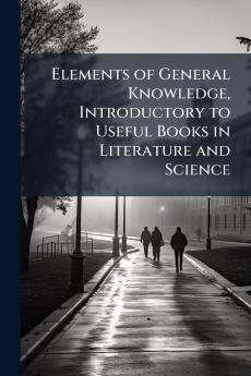Elements of General Knowledge Introductory to Useful Books in Literature and Science